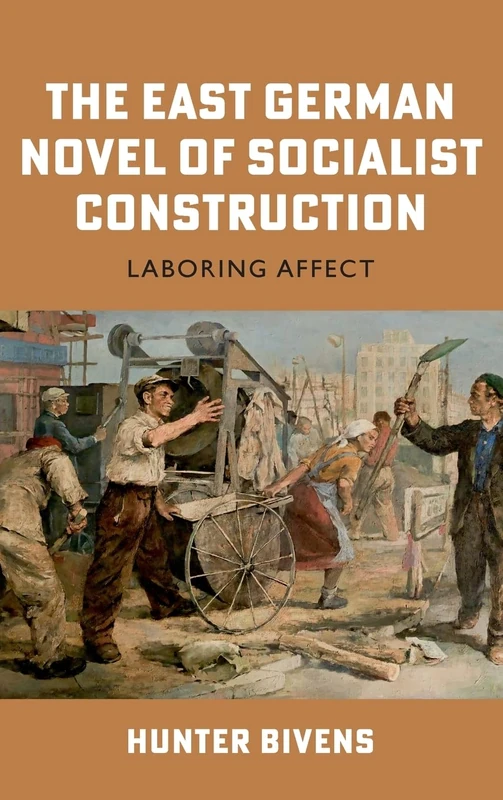 The East German Novel of Socialist Construction: Laboring Affect (Culture and Power in German-Speaking Europe, 1918-1989)