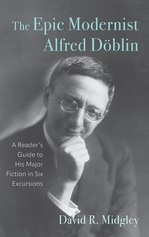 The Epic Modernist Alfred Döblin: A Reader’s Guide to His Major Fiction in Six Excursions: 259 (Studies in German Literature Linguistics and Culture)