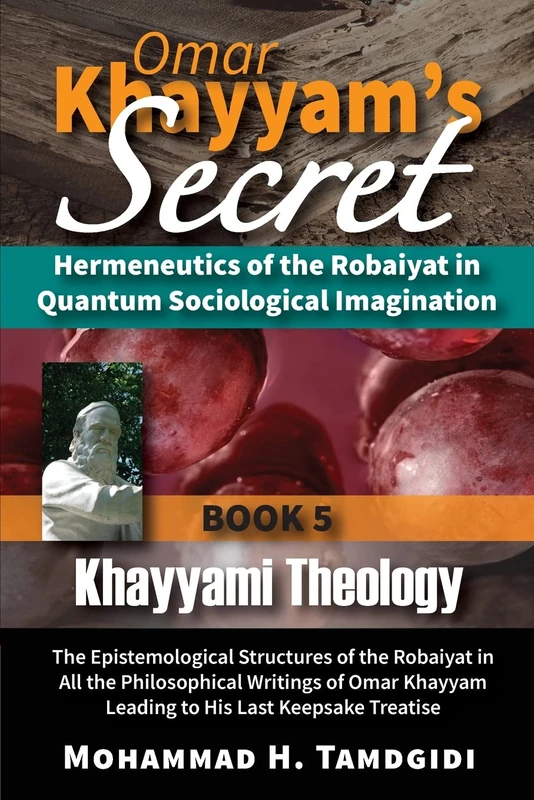 Omar Khayyam's Secret: Hermeneutics of the Robaiyat in Quantum Sociological Imagination: Book 5: Khayyami Theology: The Epistemological Structures of ... (Tayyebeh East-West Research and Translation)