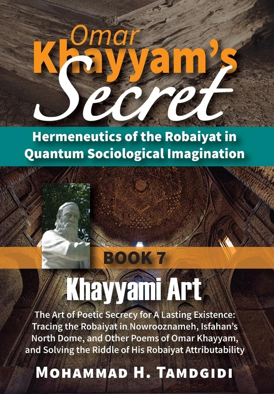 Omar Khayyam's Secret: Hermeneutics of the Robaiyat in Quantum Sociological Imagination: Book 7: Khayyami Art: The Art of Poetic Secrecy for a Lasting Existence: Tracing the Robaiyat in Nowrooznameh, Isfahan's North Dome, and Other Poems of Omar Khayyam, and Solving the Riddle o