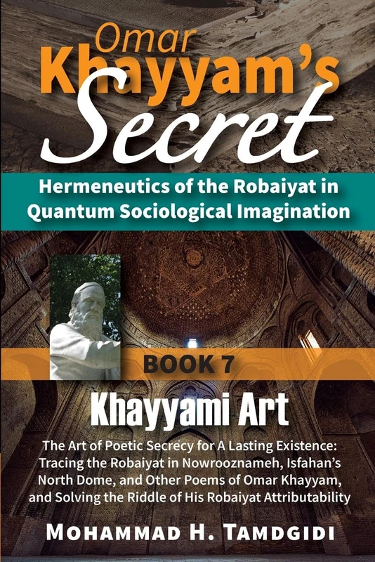 Omar Khayyam's Secret: Hermeneutics of the Robaiyat in Quantum Sociological Imagination: Book 7: Khayyami Art: The Art of Poetic Secrecy for a Lasting Existence: Tracing the Robaiyat in Nowrooznameh, Isfahan's North Dome, and Other Poems of Omar Khayyam, and Solving the Riddle o