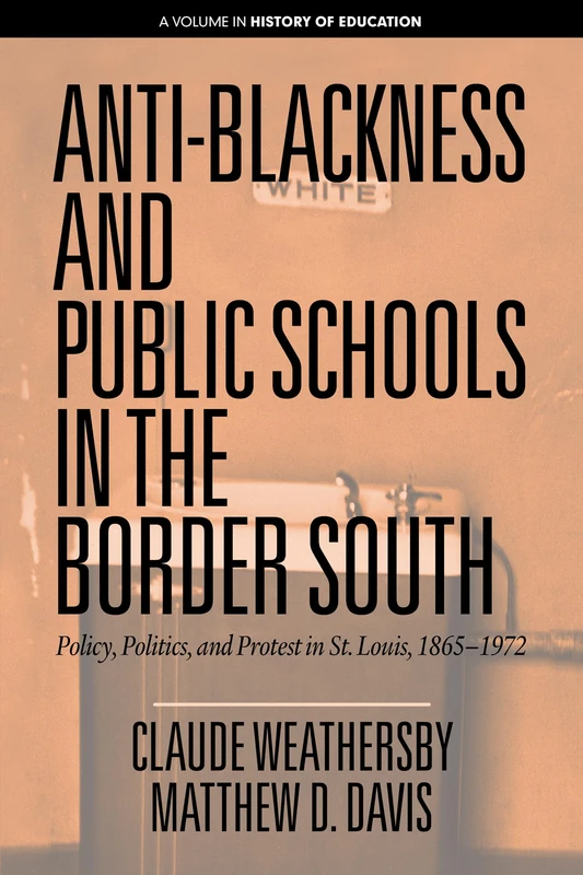 Anti-Blackness and Public Schools in the Border South: Policy, Politics, and Protest in St. Louis, 1865-1972 (History of Education)