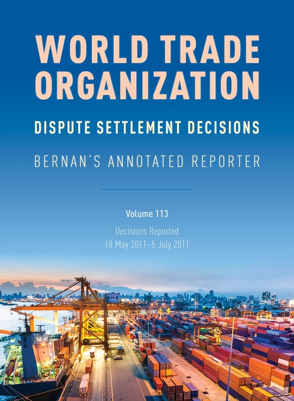 WTO Dispute Settlement Decisions: Bernan's Annotated Reporter: Decisions Reported: 18 May 2011 - 5 July 2011, Volume 113