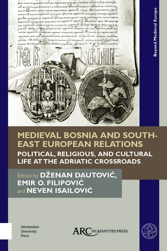 Medieval Bosnia and South-East European Relations: Political, Religious, and Cultural Life at the Adriatic Crossroads (Beyond Medieval Europe)