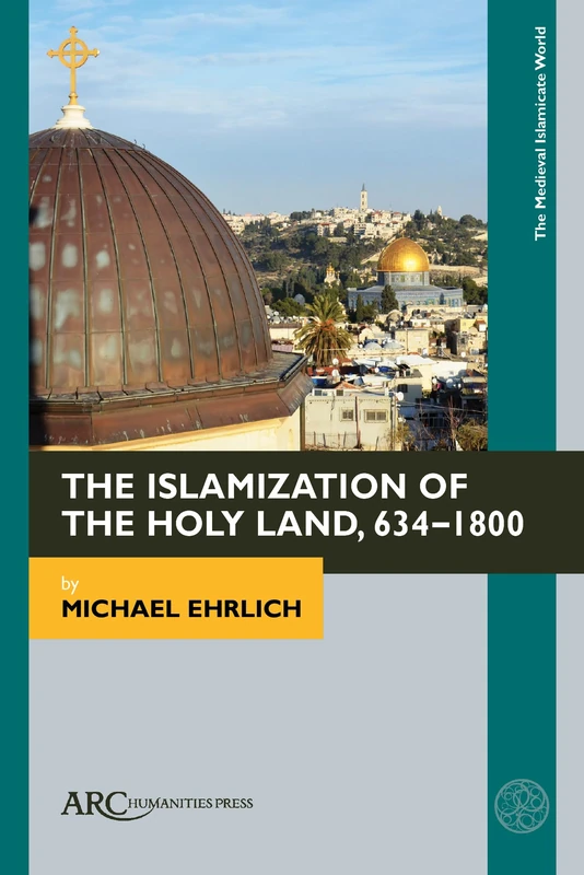 The Islamization of the Holy Land, 634–1800 (Medieval Islamicate World)