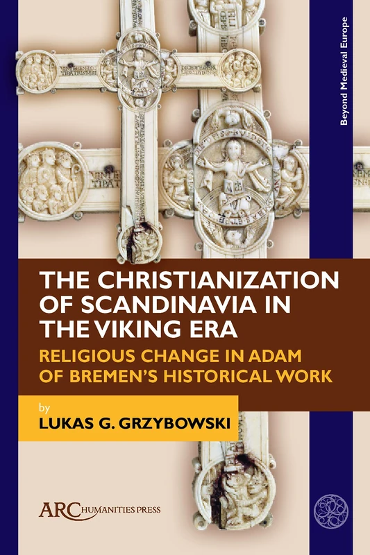 The Christianization of Scandinavia in the Viking Era: Religious Change in Adam of Bremen's Historical Work (Beyond Medieval Europe): Religious Change in Adam of Bremen's Historical Work