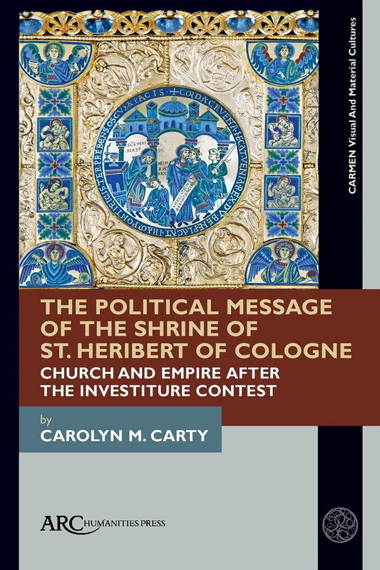 The Political Message of the Shrine of St. Heribert of Cologne: Church and Empire after the Investiture Contest (CARMEN Visual and Material Cultures)