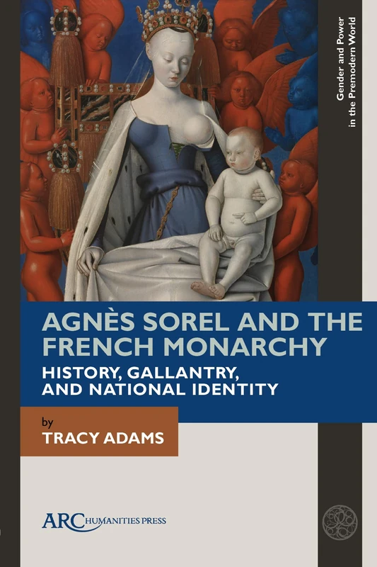 Agnès Sorel and the French Monarchy: History, Gallantry, and National Identity (Gender and Power in the Premodern World)