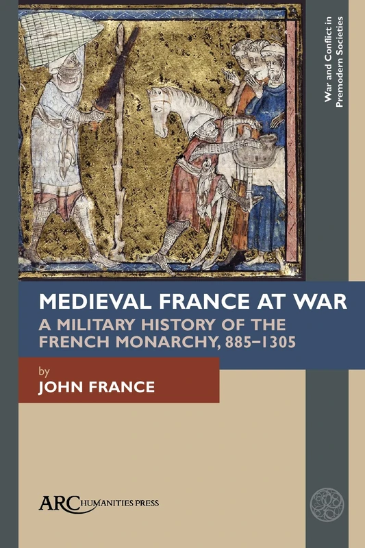 Medieval France at War: A Military History of the French Monarchy, 885–1305 (War and Conflict in Premodern Societies)