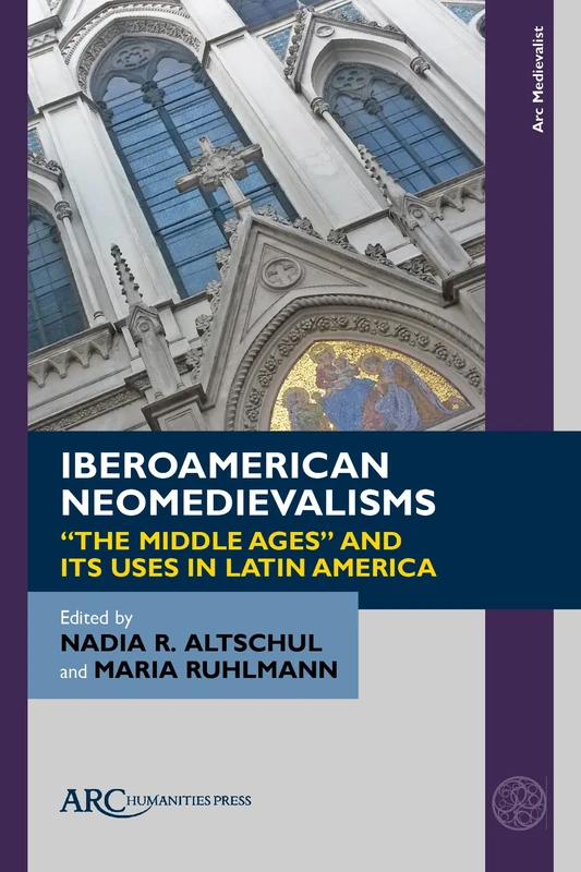 Iberoamerican Neomedievalisms: “The Middle Ages” and Its Uses in Latin America (Arc Medievalist)