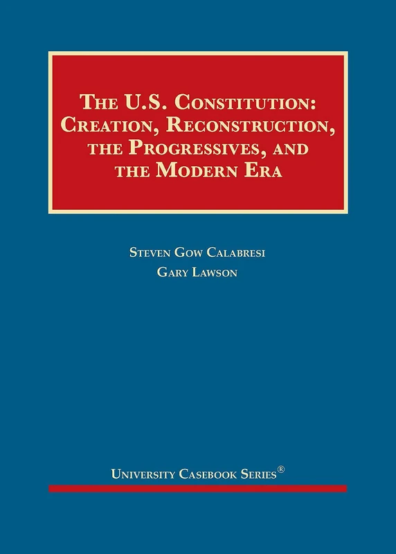 The United States Constitution: Creation, Reconstruction, the Progressives, and the Modern Era (University Casebook Series)