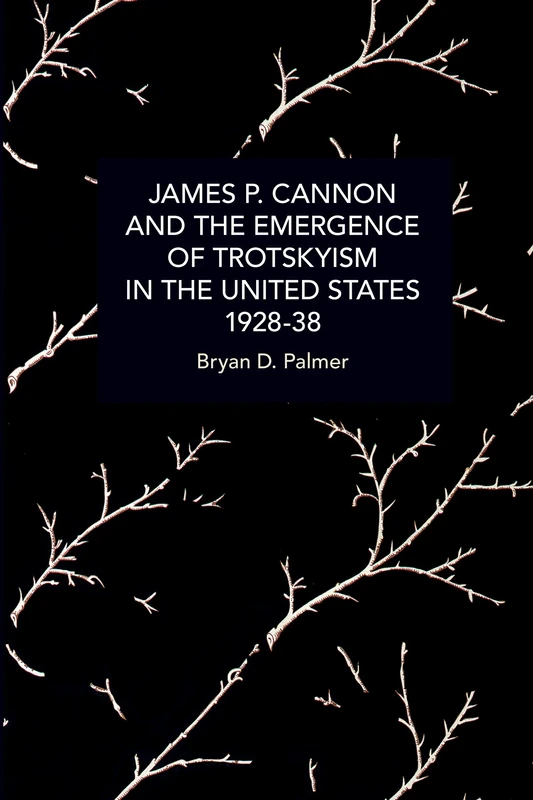 James P. Cannon and the Emergence of Trotskyism in the United States, 1928-38 (Historical Materialism)