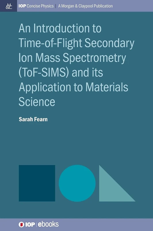 An Introduction to Time-of-Flight Secondary Ion Mass Spectrometry (ToF-SIMS) and its Application to Materials Science (IOP Concise Physics)