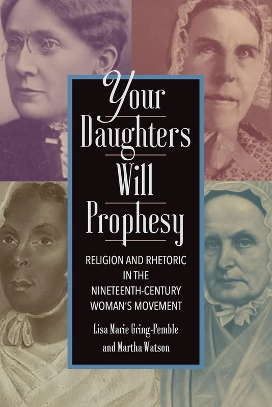 Your Daughters Will Prophesy: Religion and Rhetoric in the Nineteenth-Century Woman's Movement (Movement Rhetoric, Rhetoric's Movements)