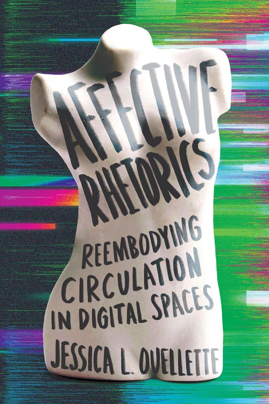 Affective Rhetorics: Reembodying Circulation in Digital Spaces (Movement Rhetoric, Rhetoric's Movements)