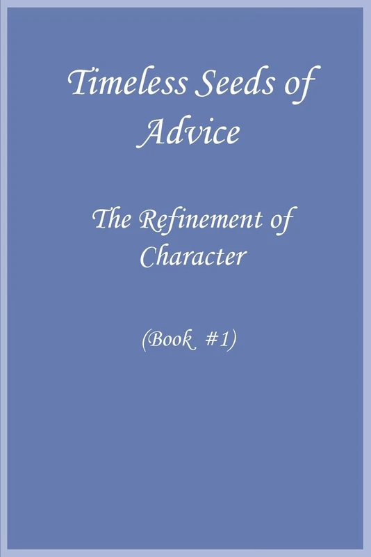 Timeless Seeds of Wisdom and Advice: Refinement of Character (Book #1)