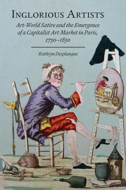 Inglorious Artists: Art World Satire and the Emergence of a Capitalist Art Market in Paris, 1750-1850 (Studies in Seventeenth- And Eighteenth-Century Art and Cultu)