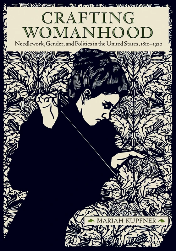 Crafting Womanhood: Needlework, Gender, and Politics in the United States, 1810-1920 (Material Culture Perspectives)