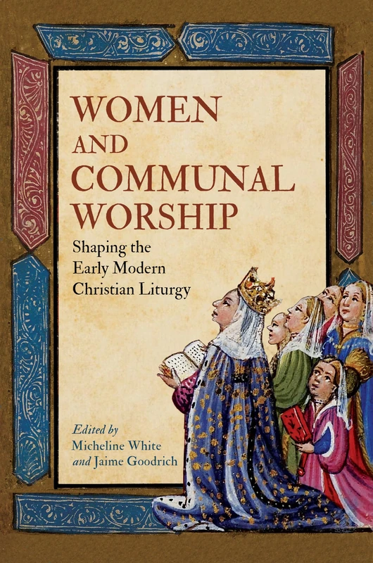 Women and Communal Worship: Women Performing, Shaping, and Writing the Christian Liturgy, 1500―1750 (EARLY MODERN FEMINISMS)