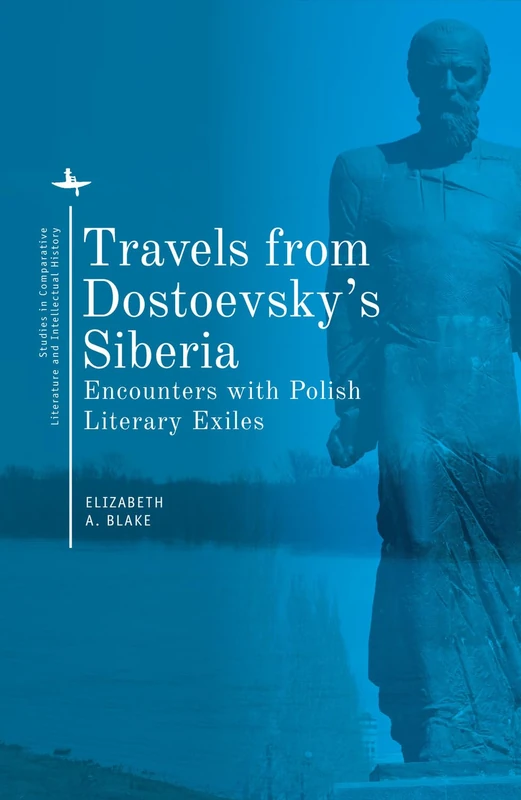 Travels from Dostoevsky’s Siberia: Encounters with Polish Literary Exiles (Studies in Comparative Literature and Intellectual History)