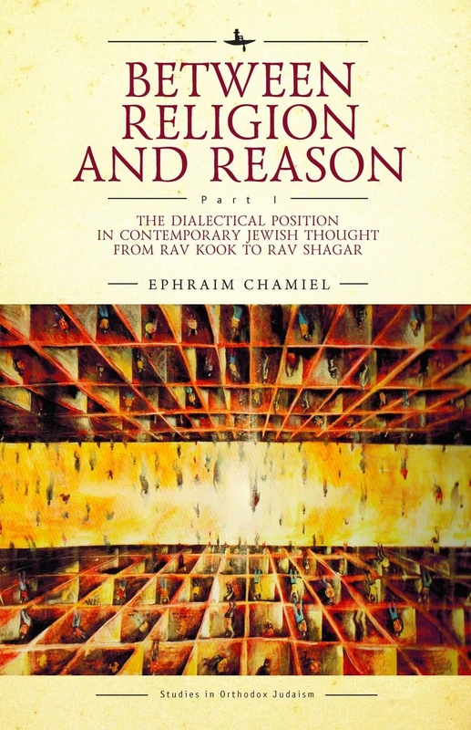 Between Religion and Reason (Part I): The Dialectical Position in Contemporary Jewish Thought from Rav Kook to Rav Shagar (Studies in Orthodox Judaism)