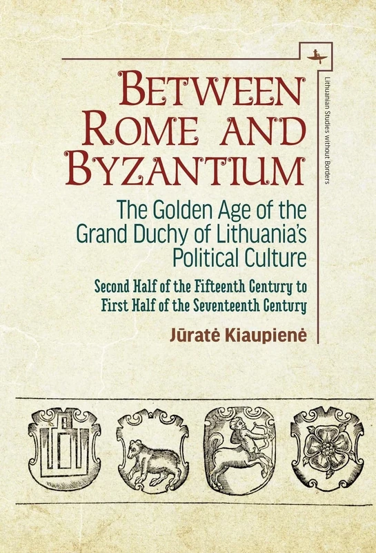 Between Rome and Byzantium: The Golden Age of the Grand Duchy of Lithuania’s Political Culture. Second half of the fifteenth century to first half of ... century (Lithuanian Studies without Borders)
