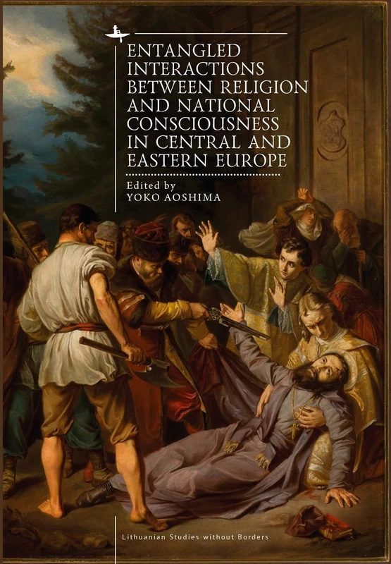 Entangled Interactions between Religion and National Consciousness in Central and Eastern Europe (Lithuanian Studies without Borders)