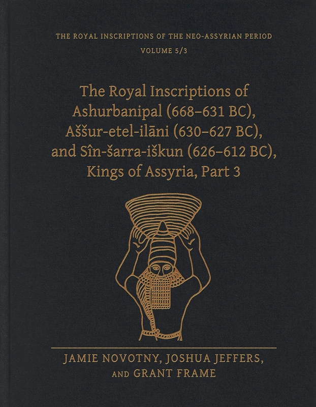 The Royal Inscriptions of Ashurbanipal (668–631 BC), Aššur-etel-ilāni (630–627 BC), and Sîn-šarra-iškun (626–612 BC), Kings of Assyria, Part 3 (Royal Inscriptions of the Neo-Assyrian Period)