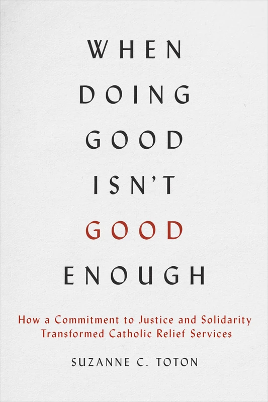 When Doing Good Isn't Good Enough: How a Commitment to Justice and Solidarity Transformed Catholic Relief Services