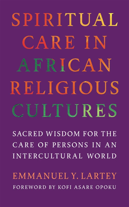 Spiritual Care in African Religious Cultures: Sacred Wisdom for the Care of Persons in an Intercultural World (Race, Religion, and Politics series)