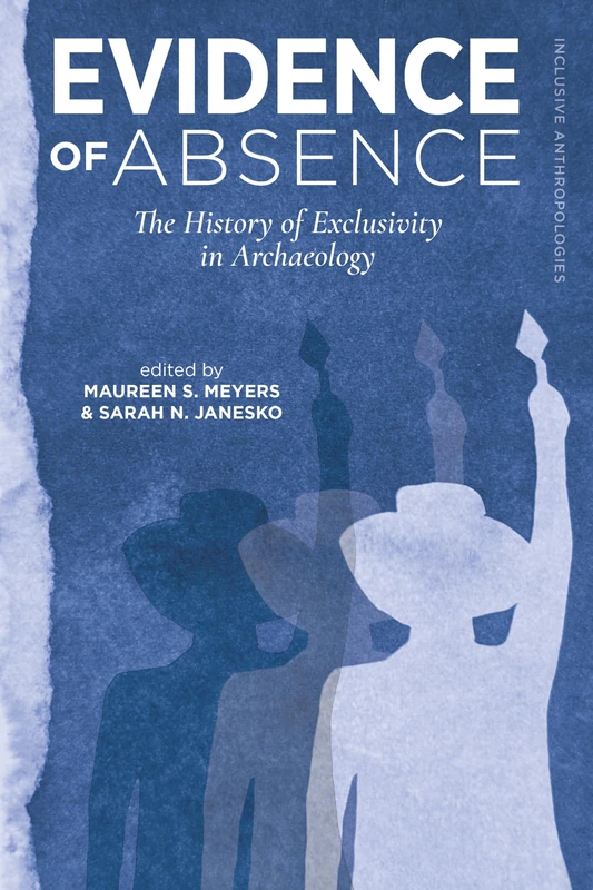 Evidence of Absence: The History of Exclusivity in Archaeology (Inclusive Anthropologies)