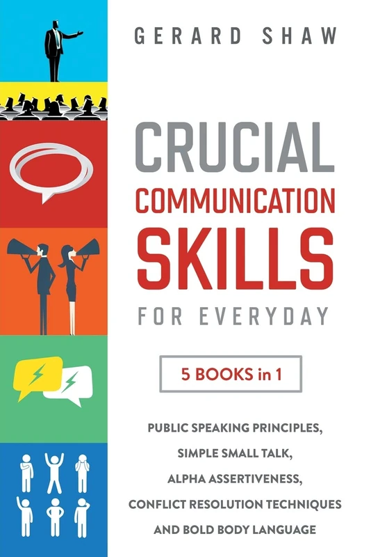 Crucial Communication Skills for Everyday: 5 Books in 1: Public Speaking Principles, Simple Small Talk, Alpha Assertiveness, Conflict Resolution Techniques and Bold Body Language