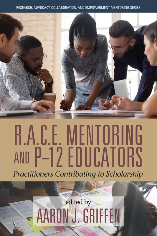 R.A.C.E. Mentoring and P-12 Educators: Practitioners Contributing to Scholarship (Research, Advocacy, Collaboration, and Empowerment Mentoring Series)
