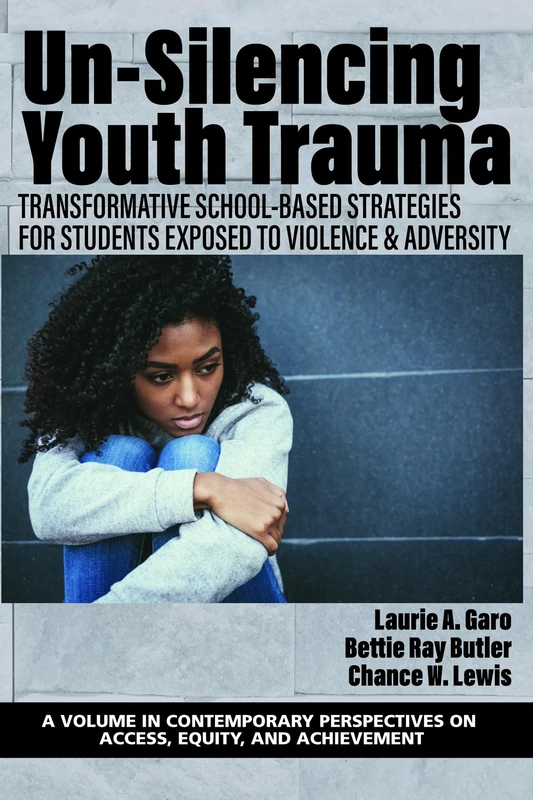 Un-Silencing Youth Trauma: Transformative School-Based Strategies for Students Exposed to Violence & Adversity (Contemporary Perspectives on Access, Equity, and Achievement)