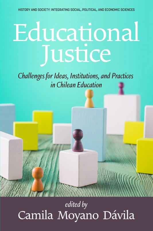 Educational Justice: Challenges For Ideas, Institutions, and Practices in Chilean Education (History and Society: Integrating social, political and economic sciences)