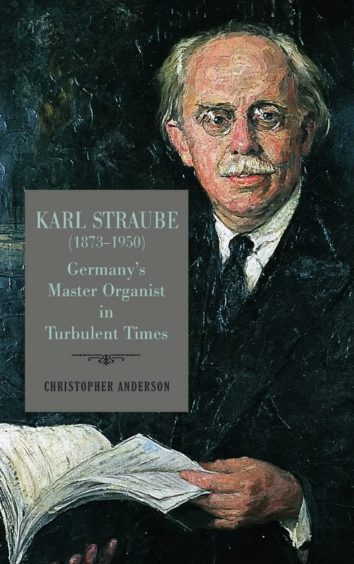 Karl Straube (1873–1950): Germany’s Master Organist in Turbulent Times: 182 (Eastman Studies in Music)