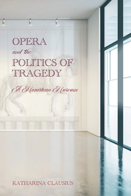 Opera and the Politics of Tragedy: A Mozartean Museum: 188 (Eastman Studies in Music)