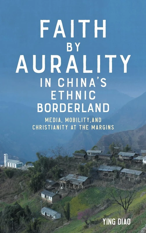 Faith by Aurality in China’s Ethnic Borderland: Media, Mobility, and Christianity at the Margins: 15 (Eastman/Rochester Studies Ethnomusicology)