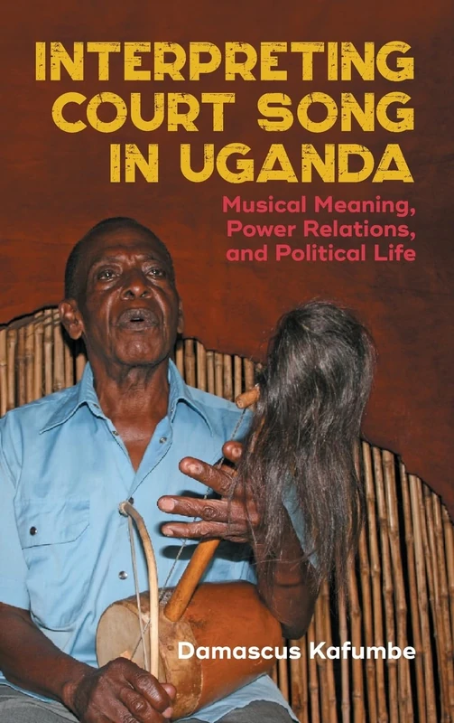 Interpreting Court Song in Uganda: Musical Meaning, Power Relations, and Political Life (Eastman/Rochester Studies Ethnomusicology)