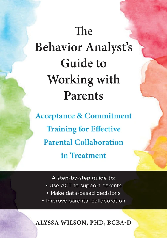 The Behavior Analyst's Guide to Working with Parents: Acceptance and Commitment Training Skills for Effective Parental Collaboration in Treatment