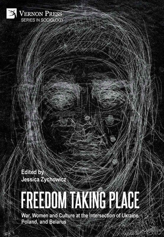 Freedom Taking Place: War, Women and Culture at the Intersection of Ukraine, Poland, and Belarus (Series in Sociology)