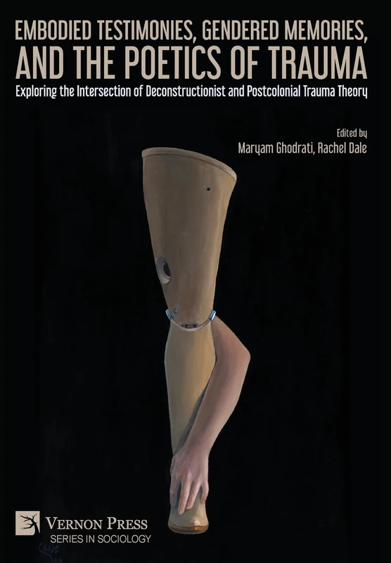 Embodied Testimonies, Gendered Memories, and the Poetics of Trauma: Exploring the Intersection of Deconstructionist and Postcolonial Trauma Theory (Series in Sociology)