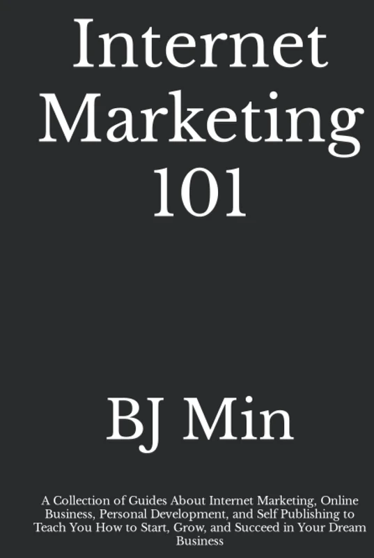 Internet Marketing 101: A Collection of Guides About Internet Marketing, Online Business, Personal Development, and Self Publishing to Teach You How to Start, Grow, and Succeed in Your Dream Business