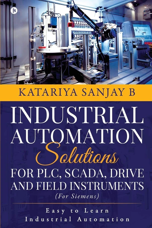 INDUSTRIAL AUTOMATION SOLUTIONS FOR PLC, SCADA, DRIVE AND FIELD INSTRUMENTS: EASY TO LEARN INDUSTRIAL AUTOMATION