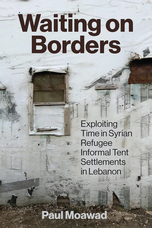Waiting on Borders: Exploiting Time in Syrian Refugee Informal Tent Settlements in Lebanon (Refugees and Migrants within the Middle East)