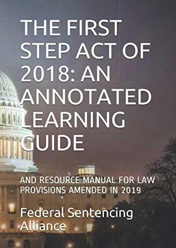THE FIRST STEP ACT OF 2018: AN ANNOTATED LEARNING GUIDE: AND RESOURCE MANUAL FOR LAW PROVISIONS AMENDED IN 2019 (First Step Act Of 2018 Series) - Image 1
