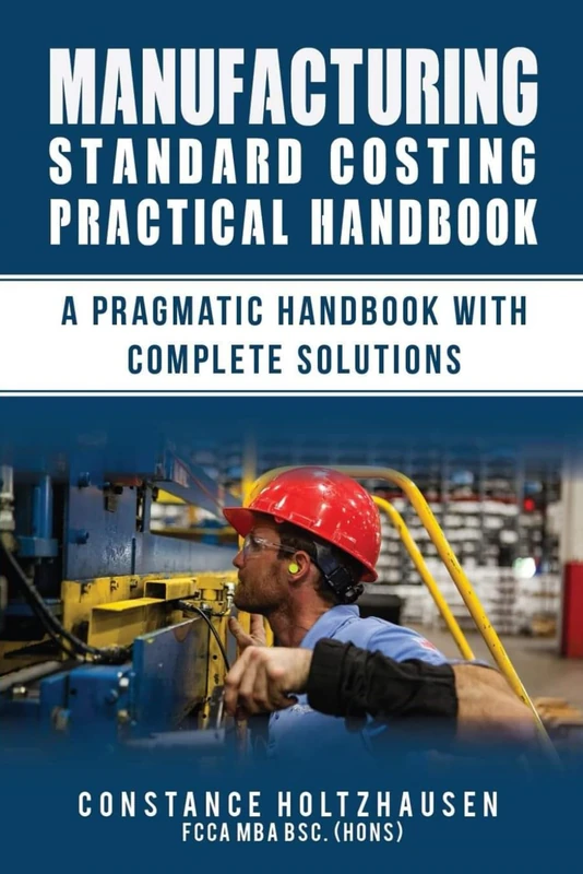 MANUFACTURING STANDARD COSTING PRACTICAL HANDBOOK: A PRAGMATIC HANDBOOK WITH COMPLETE SOLUTIONS: 3 (Practical Standard Costing Handbook for Manufacturing and Services)