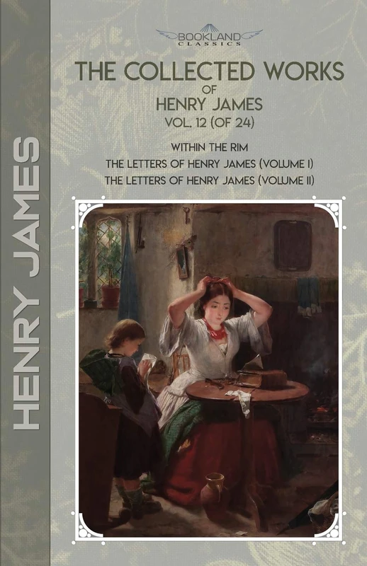 The Collected Works of Henry James, Vol. 12 (of 24): Within the Rim; The Letters of Henry James (volume I); The Letters of Henry James (volume II) (Bookland Classics)