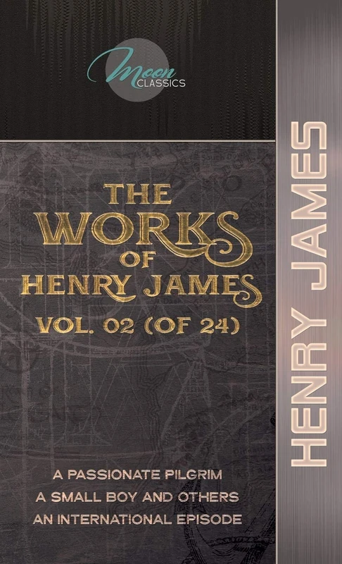 The Works of Henry James, Vol. 02 (of 24): A Passionate Pilgrim; A Small Boy and Others; An International Episode (Moon Classics)