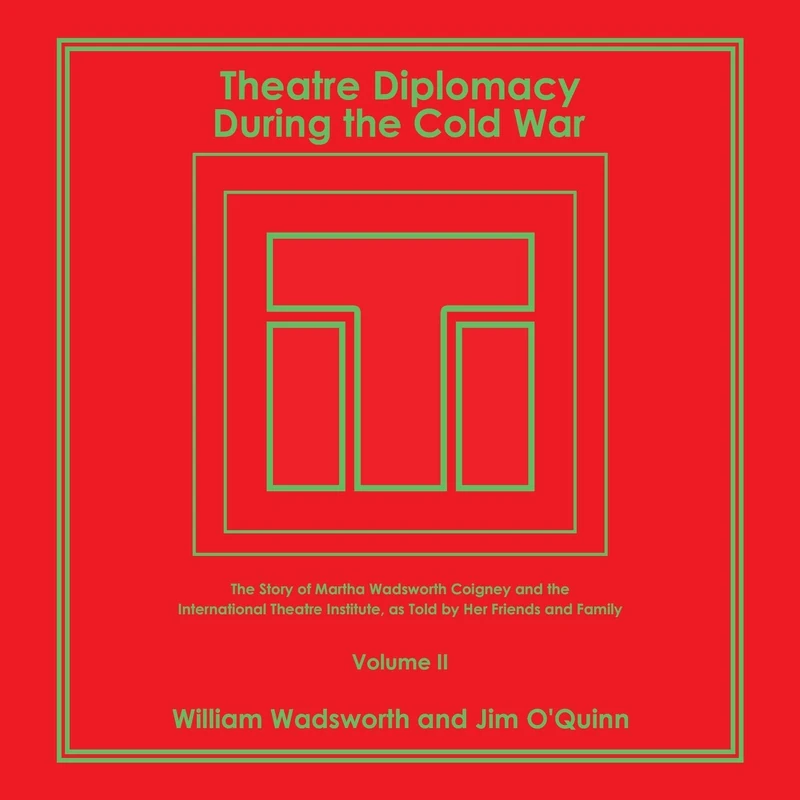Theatre Diplomacy During the Cold War: The Story of Martha Wadsworth Coigney and the International Theatre Institute, as Told by Her Friends and Family Volume II